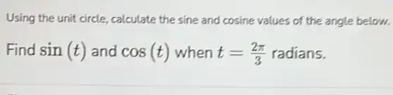 Using the unit circle calculate the sine and cosine values of the angle below.
Find sin(t) and cos(t) when t=(2pi )/(3) radians.