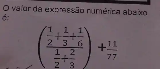 valor da expressão numéric a abaixo
é:
((frac (1)/(2)+(1)/(3)+(1)/(6))((1)/(2)+(2)/(3)))+(11)/(77)