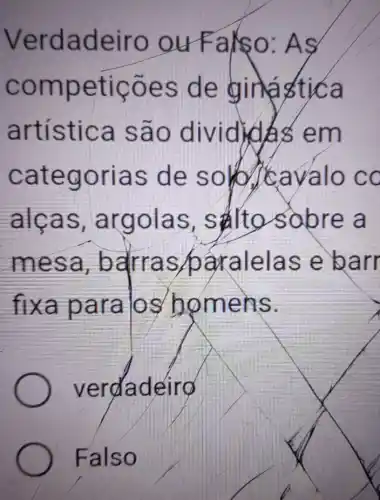 Verdadeiro ou Falso AS
competições de girl astica
artística são divided em
categorias de soho Icavalo co
alcas , argolas starto sabre a
mesa bdrras paralelas e barr
fixa para los homens.
verdadeirg
Falso