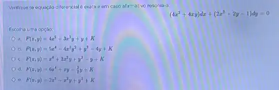 Verifique se equação diferencialé exata e em caso afirmativo resolva-a:
(4x^3+4xy)dx+(2x^2+2y-1)dy=0
Escolha uma opção:
a F(x,y)=4x^5+3x^2y+y+K
b. F(x,y)=5x^4-4x^3y^2+y^2-4y+K
C. F(x,y)=x^4+2x^2y+y^2-y+K
d. F(x,y)=6x^4+xy-(3)/(2)y+K
e. F(x,y)=2x^5+x^2y+y^2+K