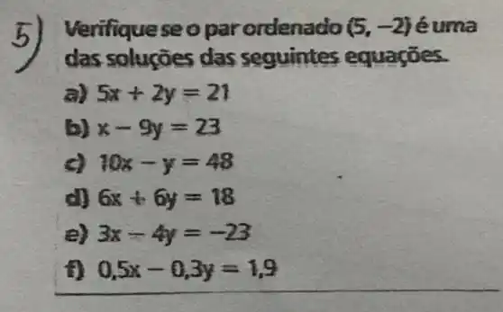 Verifiqueseoparo rdenado (5,-2) éuma
das seg uintes equações.
5x+2y=21
x-9y=23
c) 10x-y=48
ell 6x+6y=18
e) 3x-4y=-23
0,5x-0,3y=1,9