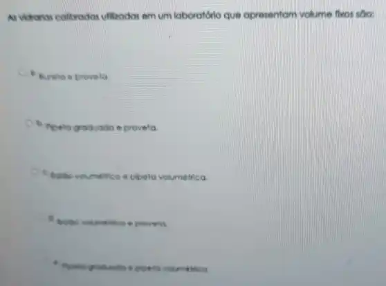 As vidrarias callbrodos utilizodos em um laboratório que apresentam valume fbeos sao:
. Bureta e provela
b. Pipelo groduoda e proveto.
C Baibo volumenico e plpeto volumétrica.
- Bothe volumetico e proveta.
fipete graduado e piceta