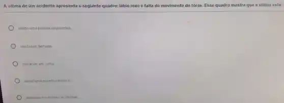 A vitima de um acidente apresenta o seguinte quadro: lábio roxo e falta de movimento do tórax Esse quadro mostra que a vitima está:
tendo uma parada respiratória.
tendo um derrame.
entrando em coma.
tendo uma parada cardiaca.
entrando em estado de choque.