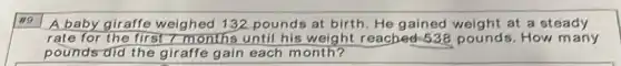 we
A baby giraffe weighed 132 pounds at birth . He gained weight at a steady
rate for the first 7 months until his weight reached-538 pounds. How many
pounds did the giraffe gain each m onth?