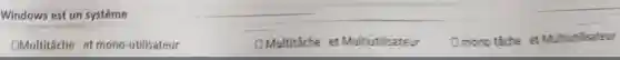 Windows est un systeme
DMultitâche et mono -utilisateur
DMultitache et Multiut tilisateur
Dmono tache et Multiutilisateur