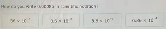 How do you write 0.00086 in scientific notation?
86times 10^-3
8.6times 10^-3
8.6times 10^-4
0.86times 10^-4