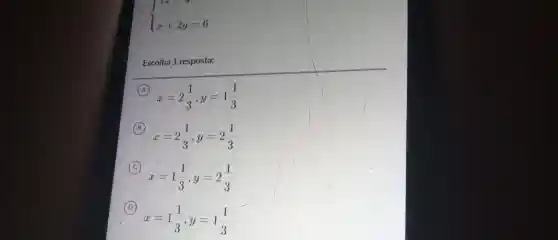 { x+2y=6
Escolha 1 resposta:
A
x=2(1)/(3),y=1(1)/(3)
B
x=2(1)/(3),y=2(1)/(3)
C
x=1(1)/(3),y=2(1)/(3)
D
x=1(1)/(3),y=1(1)/(3)