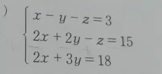 ) x-y-z=3 2x+2y-z=15 2x+3y=18