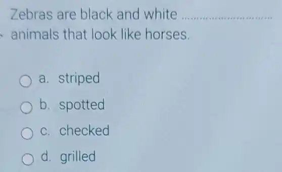 Zebra s are black and white __
animals that look like hors es.
a. striped
b. spo tted
c. check ed
d. grilled