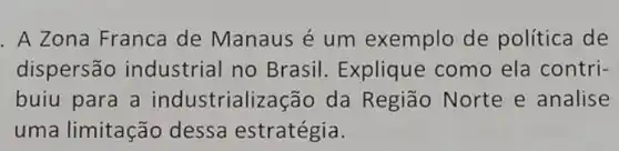 . A Zona Franca de Manaus é um exemplo de política de
dispersão industrial no Brasil. Explique como ela contri-
buiu para a industrialização da Região Norte e analise
uma limitação dessa estratégia.