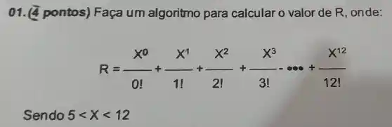 01.pontos)Faça um algoritmo para calcular o valor de R , onde:
R=(X^0)/(0!)+(X')/(1!)+(X^2)/(2!)+(X^3)/(3!)... +(X^12)/(12!)
Sendo 5lt xlt 12