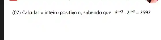 (02) Calcular o inteiro positivo n, sabendo que 3^n+2cdot 2^n+3=2592