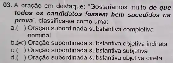 03.A oração em destaque:"Gostaríamos muito de que
todos os candidatos fossem bem sucedidos na
prova', classifica -se como uma:
a. () Oração subordinada substantiva completiva
nominal
b.Oração subordinada substantiva objetiva indireta
c. () Oração subordinada substantiva subjetiva
d () Oração subordinada substantiva objetiva direta