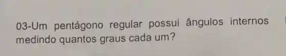 03-Um pentágono regular possui ângulos internos
medindo quantos graus cada um?