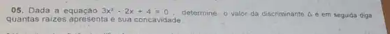 05. Dada a equação 3x^2-2x+4=0
determine-o valor da discriminante Delta eem seguida diga
quantas raizes apresenta e sua concavidade.