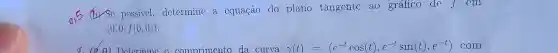 0.5
b) Sc possível.determine a equação do plano tangente ao gráfico dc f cm
(0.0,f(0,0))
curva varphi (t)=(e^-tcos(t),e^-tsin(t),e^-t) ) com