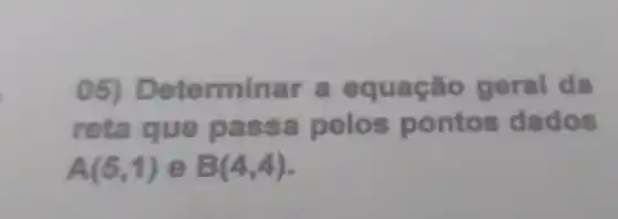 05)Determinar a equação geral da
reta que passa pelos pontos dados
A (5,1) e B(4,4)