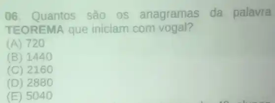 06 Quantos são OS anagramas da palavra
TEOREMA que iniciam com vogal?
(A) 720
(B) 1440
(C) 2160
(D) 2880
(E) 5040