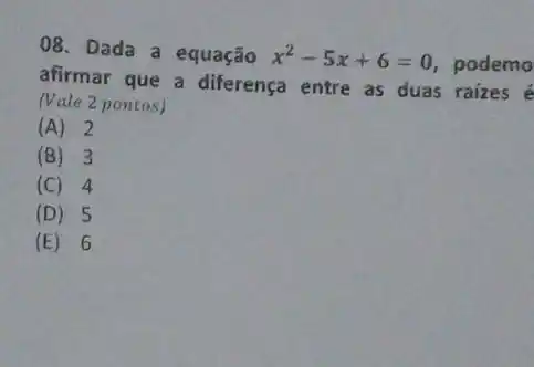 08. Dada a equação x^2-5x+6=0 podemo
afirmar que a diferença entre as duas raizes é
(Vale 2 pontos)
(A) 2
(B) 3
(C) 4
(D) 5
(E) 6