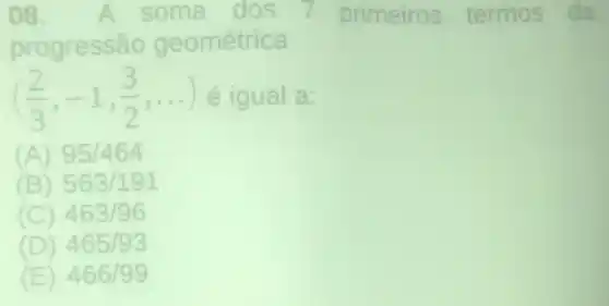 08. A soma dos 7 primeiros termos da
progressão geométrica
((2)/(3),-1,(3)/(2),ldots ) é igual a:
(A) 95/464
(B) 563/191
(C) 463/96
(D) 465/93
(E) 466/99