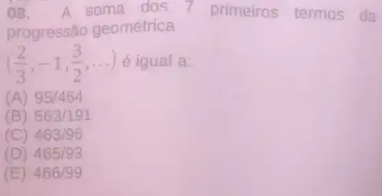 08.A soma dos 7 primeiros termos da
progressão geométrica
((2)/(3),-1,(3)/(2),ldots ) é igual a:
(A) 95/464
(B) 563/191
(C) 463/96
(D) 465/93
(E) 466/99