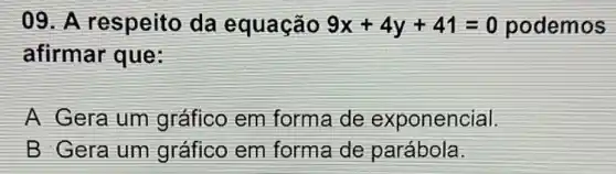 09 .A respeito da equação 9x+4y+41=0 podemos
afirmar que:
A Gera um gráfico em forma de exponencial.
B Gera um gráfico em forma de parábola.