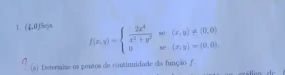 1. (4,0) Scja
f(x,y)= ) (2x^4)/(x^2)+y^(2)&se&(x,y)neq (0,0) 0&se&(x,y)=(0,0) 
(a) Determine os pontos de continuidade da função f.