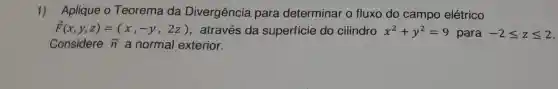 1) Aplique o Teorema da Divergência para determinar o fluxo do campo elétrico
overrightarrow (F)(x,y,z)=(x,-y,2z) , através da superficie do cilindro x^2+y^2=9 para -2leqslant zleqslant 2
Considere overrightarrow (n) a normal exterior.