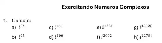 1. Calcule:
Exercitando Números Complexos
a) i^54
c) i^161
b) i^95
e) i^1221
d) i^200
g) i^13325
f) i^2002
h) i^12784