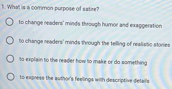 1. What is a common purpose of satire?
to change readers' minds through humor and exaggeration
to change readers' minds through the telling of realistic stories
to explain to the reader how to make or do something
to express the author's feelings with descriptive details