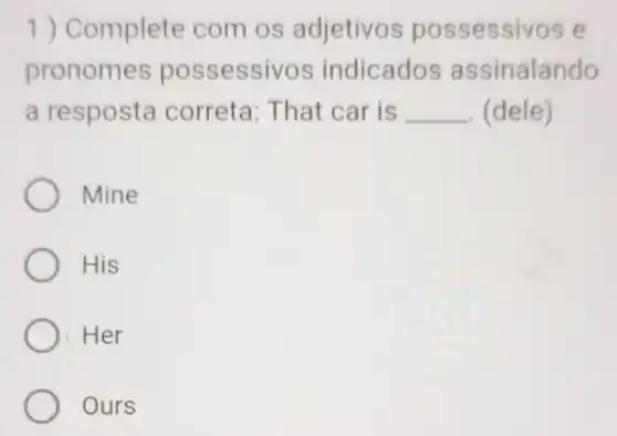 1) Complete com os adjetivos possessivos e
pronomes possessivos indicados assinalando
a resposta correta: That car is __ . (dele)
Mine
His
Her
Ours