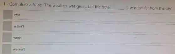 1 - Complete a frase "The weather was great,but the hotel
__ . It was too far from the city".
was
wasn't
were
weren't