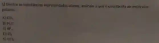 1) Dentre as substancia representadas abaixo assinale a que constituida de moléculas
polares:
A) CO_(2)
H_(2)O
C) BFo
D) Cl_(2)
6) CCl_(2)