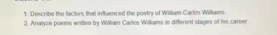 1. Describe the factors that influenced the poetry of William Carlos Williams.
2. Analyze poems written by William Carlos Williams in different stages of his career.