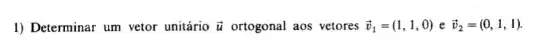 1) Determinar um vetor unitário overrightarrow (u) ortogonal aos vetores overrightarrow (v)_(1)=(1,1,0) e overrightarrow (v)_(2)=(0,1,1)