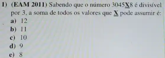 1) (EAM 2011)Sabendo que o número 3045X8 é divisivel
por 3, a soma de todos os valores que x pode assumir é:
a) 12
b) 11
c) 10
d) 9
e) 8