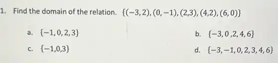 1. Find the domain of the relation.  (-3,2),(0,-1),(2,3),(4,2),(6,0) 
a.  -1,0,2,3 
b.  -3,0,2,4,6 
c.  -1,0,3 
d.  -3,-1,0,2,3,4,6