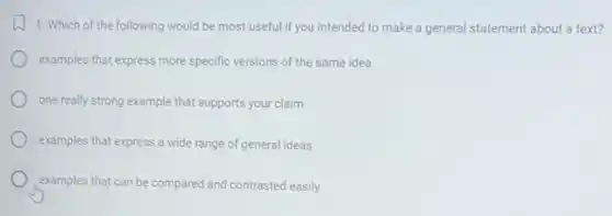 1. Which of the following would be most useful if you intended to make a general statement about a text?
examples that express more specific versions of the same idea
one really strong example that supports your claim
examples that express a wide range of general ideas
examples that can be compared and contrasted easily