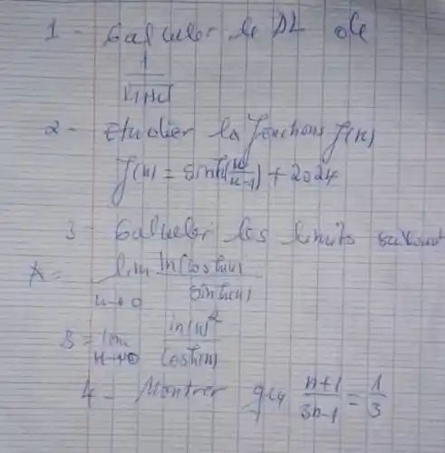 1 - Gafculer le DL ole
 (1)/(1+1+1) 
2- Etudier la forctions fin)
[
f(x)=sin ((x)/(u-1))+2024
]
3- Galuebr les limits sukont
[

A=lim _(u arrow 0) frac(ln (cosh u)){} 
B=lim _(u arrow 0) (sin (u)^2)/(cosh (x)) 
4=operatorname(Montrer) 94 (n+1)/(3 n-1)=(1)/(3)

]