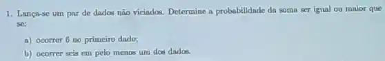 1. Lança-se um par de dados não viciados.Determine a probabilidade da soma ser igual ou maior que
sc:
a) ocorrer 6 no primeiro dado;
b) ocorrer seis cm pelo menos um dos dados.