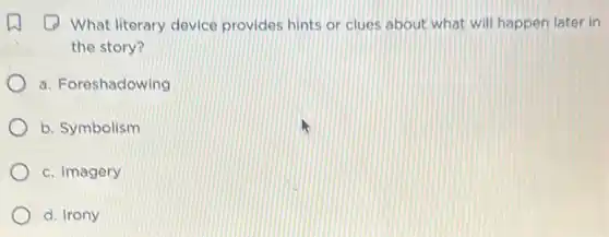 (1) What literary device provides hints or clues about what will happen later in
the story?
a. Foreshadowing
b. Symbolism
c. Imagery
d. Irony