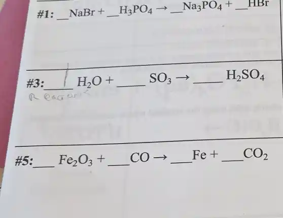 #1: -NaBr+H_(3)PO_(4)arrow -Na_(3)PO_(4)+HBr
#3: H_(2)O+ldots SO_(3)arrow ldots H_(2)SO_(4)
#5: -Fe_(2)O_(3)+COarrow Fe+CO_(2)