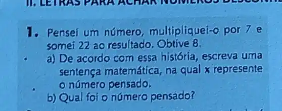 1. Pensei um número multipliquei-o por 7 e
somei 22 ao resultado Obtive B.
a) De acordo com essa história, escreva uma
sentença matemática na qual x represente
número pensado.
b) Qual foi o número pensado?