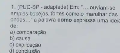 1. (PUC-SP - adaptada)Em: " __ ouviam-se
amplos bocejos, fortes como o marulhar das
ondas __ "a palavra como expressa uma idei
de:
a) comparação
b) causa
c) explicação
d)conclusão