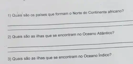 1) Quais são os países que formam o Norte do Continente africano?
__
2) Quais são as ilhas que se encontram no Oceano Atlântico?
__
3) Quais são as ilhas que se encontram no Oceano Indico?