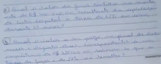 (1) Qual o Valor de furas eontider no smende. de luto capital o taxa de 127% ano asme, durante 13 meses?
(5) Qual o Valor a ser pago, no final de eince meses a degaito dias, Sersespendentes a wim emparistiano de R1 125000,00, sabindo se que a taxa de fural íde 27 % ao semestre?