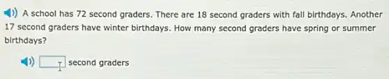 (1) A school has 72 second graders. There are 18 second graders with fall birthdays. Another
17 second graders have winter birthdays. How many second graders have spring or summer
birthdays?
square  second graders