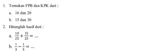 1. Tentukan FPB danK PK dari :
a. 16 dan 20
b. 15 dan 30
2. Hitunglah hasil dari:
(10)/(25)+(15)/(25)=ldots 
b. (1)/(3)-(1)/(5)=ldots