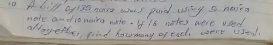 10 A bill of 135 naira was paid using 5 naira note and 10 naira note. If 16 notes were used altogether, find how many of each were used.