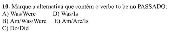 10. Marque a alternativa que contém o verbo to be no PASSADO:
A) Was/Were
D) Was/Is
B) Am/Was/Were
E) Am/Are/Is
C) Do/Did